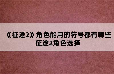 《征途2》角色能用的符号都有哪些 征途2角色选择